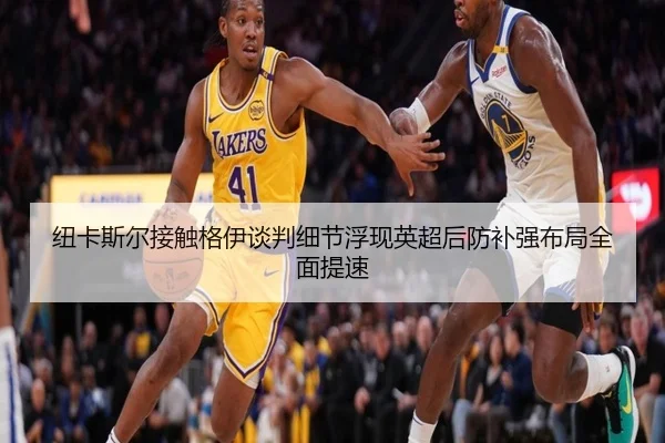 纽卡斯尔接触格伊谈判细节浮现英超后防补强布局全面提速