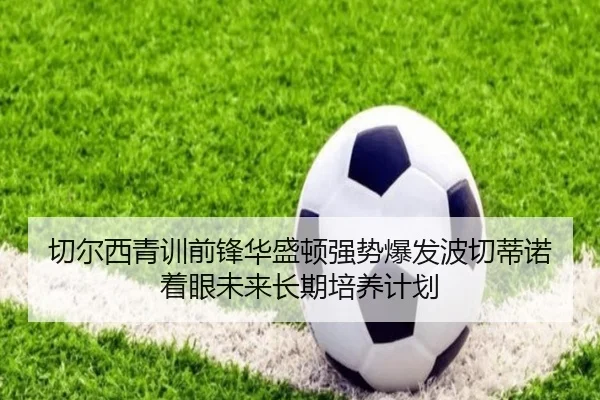 切尔西青训前锋华盛顿强势爆发波切蒂诺着眼未来长期培养计划