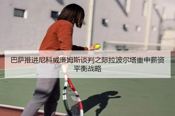 巴萨推进尼科威廉姆斯谈判之际拉波尔塔重申薪资平衡战略