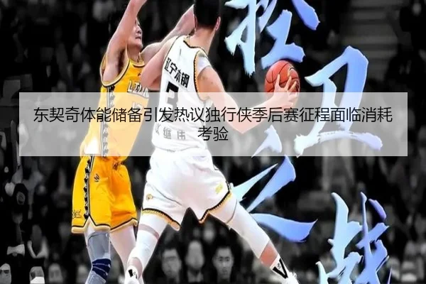 东契奇体能储备引发热议独行侠季后赛征程面临消耗考验